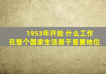 1953年开始 什么工作在整个国家生活居于首要地位